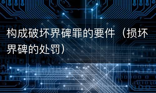 构成破坏界碑罪的要件（损坏界碑的处罚）