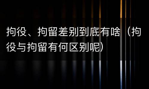 拘役、拘留差别到底有啥（拘役与拘留有何区别呢）
