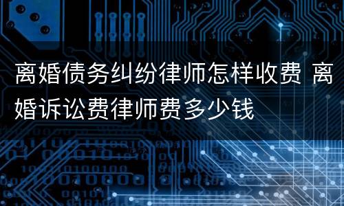 离婚债务纠纷律师怎样收费 离婚诉讼费律师费多少钱