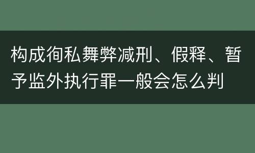 构成徇私舞弊减刑、假释、暂予监外执行罪一般会怎么判