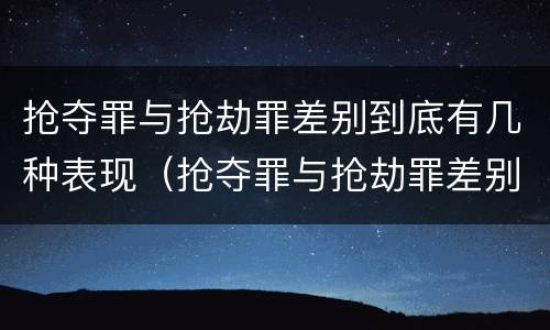 抢夺罪与抢劫罪差别到底有几种表现（抢夺罪与抢劫罪差别到底有几种表现形式）