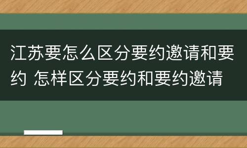 江苏要怎么区分要约邀请和要约 怎样区分要约和要约邀请