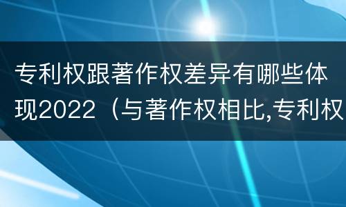 专利权跟著作权差异有哪些体现2022（与著作权相比,专利权有哪些特征）
