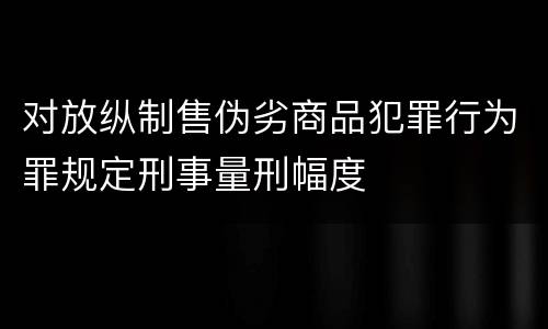 对放纵制售伪劣商品犯罪行为罪规定刑事量刑幅度