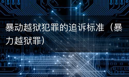 暴动越狱犯罪的追诉标准（暴力越狱罪）