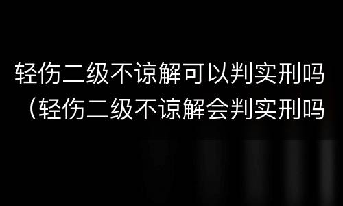 轻伤二级不谅解可以判实刑吗（轻伤二级不谅解会判实刑吗）