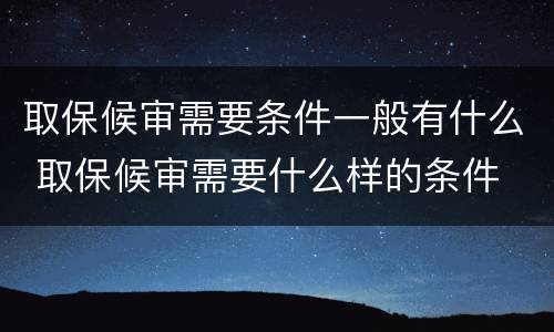 取保候审需要条件一般有什么 取保候审需要什么样的条件
