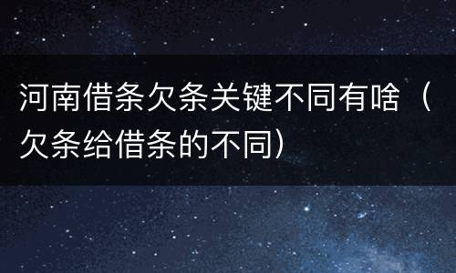 河南借条欠条关键不同有啥（欠条给借条的不同）