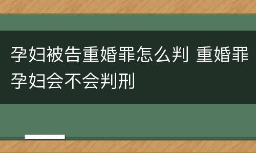 孕妇被告重婚罪怎么判 重婚罪孕妇会不会判刑