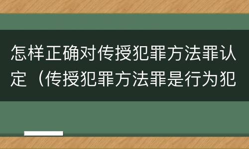 怎样正确对传授犯罪方法罪认定（传授犯罪方法罪是行为犯吗）