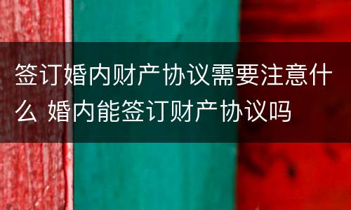 签订婚内财产协议需要注意什么 婚内能签订财产协议吗