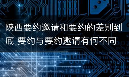 陕西要约邀请和要约的差别到底 要约与要约邀请有何不同