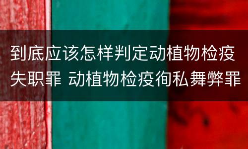 到底应该怎样判定动植物检疫失职罪 动植物检疫徇私舞弊罪与动植物检疫失职罪的区别在于