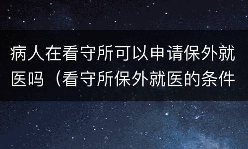 病人在看守所可以申请保外就医吗（看守所保外就医的条件和程序）