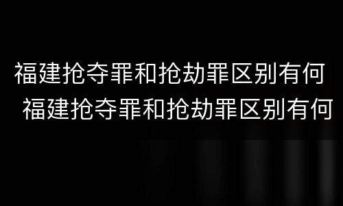 福建抢夺罪和抢劫罪区别有何 福建抢夺罪和抢劫罪区别有何关系