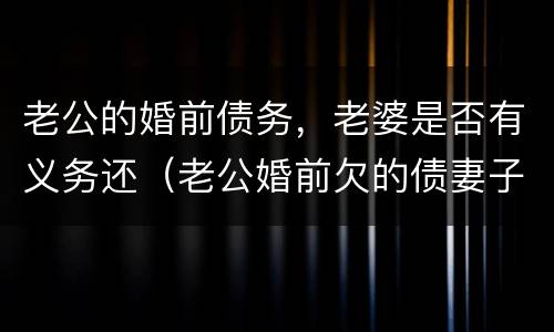 老公的婚前债务，老婆是否有义务还（老公婚前欠的债妻子有义务还吗）