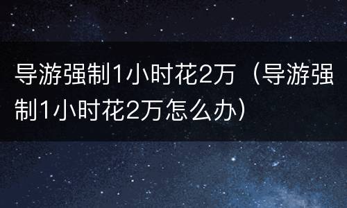 导游强制1小时花2万（导游强制1小时花2万怎么办）