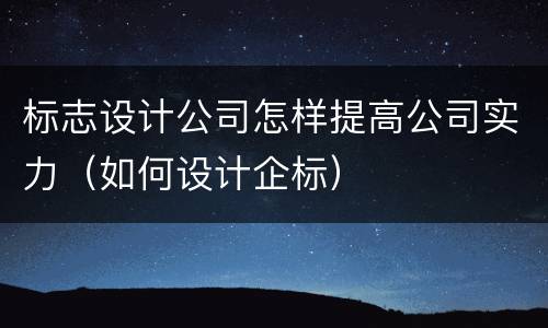 标志设计公司怎样提高公司实力（如何设计企标）