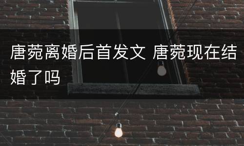 唐菀离婚后首发文 唐菀现在结婚了吗