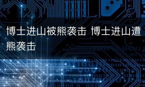 博士进山被熊袭击 博士进山遭熊袭击