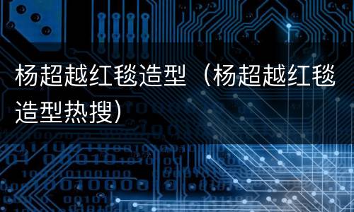 杨超越红毯造型（杨超越红毯造型热搜）