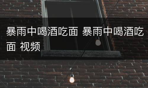 暴雨中喝酒吃面 暴雨中喝酒吃面 视频