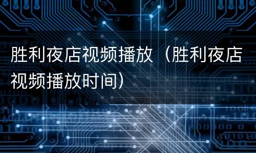 胜利夜店视频播放（胜利夜店视频播放时间）