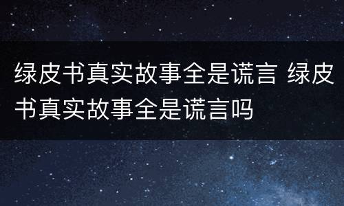 绿皮书真实故事全是谎言 绿皮书真实故事全是谎言吗