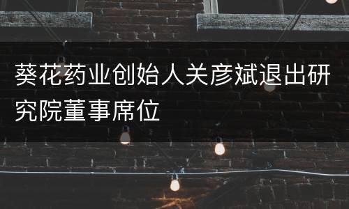 葵花药业创始人关彦斌退出研究院董事席位