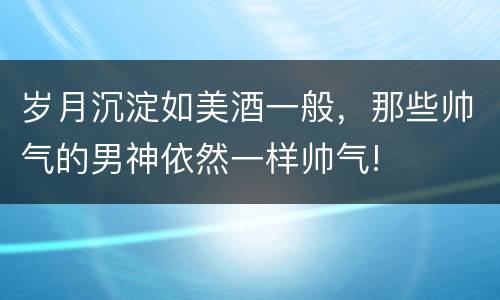 岁月沉淀如美酒一般，那些帅气的男神依然一样帅气!