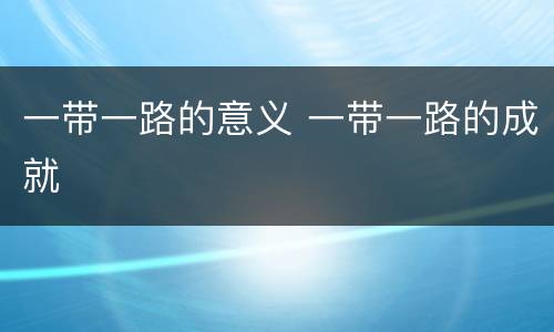 一带一路的意义 一带一路的成就