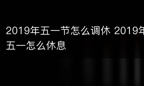 2019年五一节怎么调休 2019年五一怎么休息