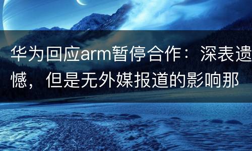 华为回应arm暂停合作：深表遗憾，但是无外媒报道的影响那么大！