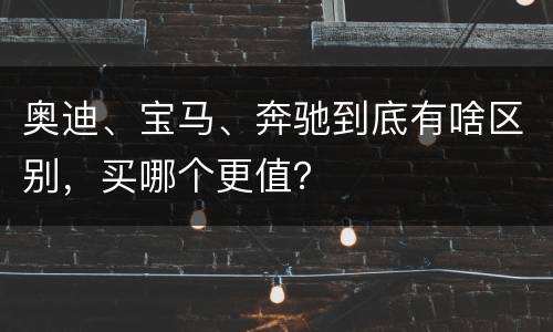 奥迪、宝马、奔驰到底有啥区别，买哪个更值？