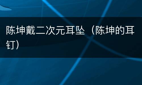 陈坤戴二次元耳坠（陈坤的耳钉）