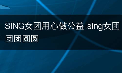 SING女团用心做公益 sing女团团团圆圆
