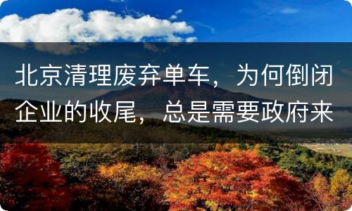 北京清理废弃单车，为何倒闭企业的收尾，总是需要政府来承担？