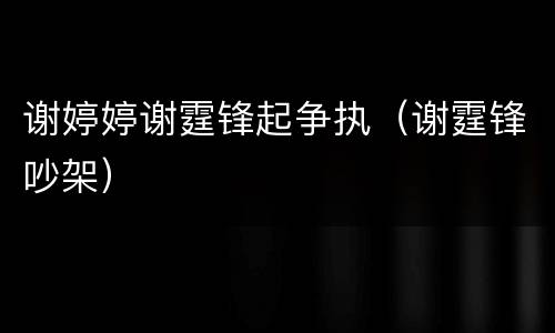 谢婷婷谢霆锋起争执（谢霆锋吵架）