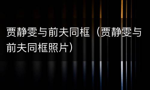 贾静雯与前夫同框（贾静雯与前夫同框照片）