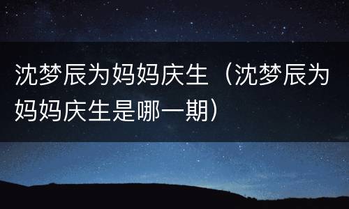 沈梦辰为妈妈庆生（沈梦辰为妈妈庆生是哪一期）