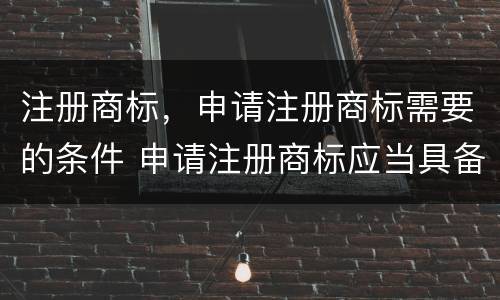 注册商标，申请注册商标需要的条件 申请注册商标应当具备什么条件