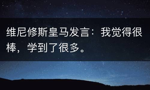 维尼修斯皇马发言：我觉得很棒，学到了很多。