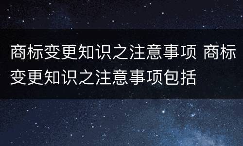 商标变更知识之注意事项 商标变更知识之注意事项包括