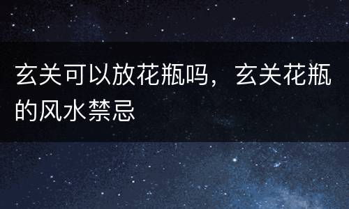 玄关可以放花瓶吗，玄关花瓶的风水禁忌