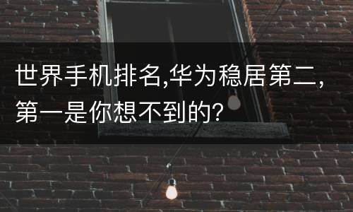 世界手机排名,华为稳居第二，第一是你想不到的？