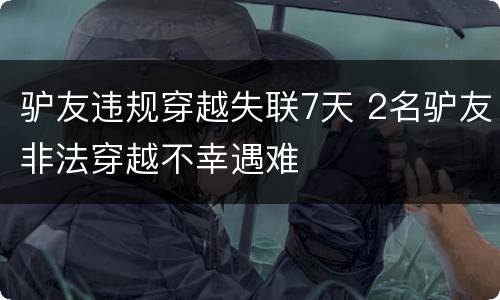 驴友违规穿越失联7天 2名驴友非法穿越不幸遇难