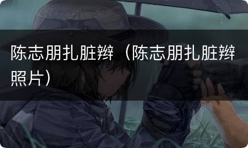 陈志朋扎脏辫（陈志朋扎脏辫照片）