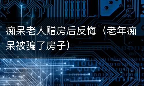 痴呆老人赠房后反悔（老年痴呆被骗了房子）