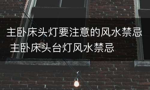 主卧床头灯要注意的风水禁忌 主卧床头台灯风水禁忌