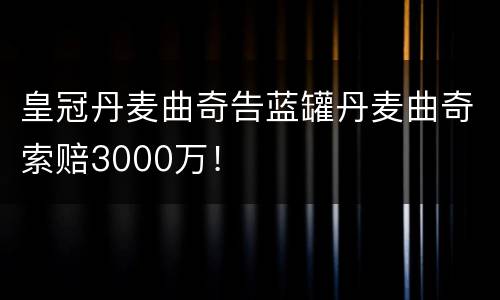 皇冠丹麦曲奇告蓝罐丹麦曲奇索赔3000万！